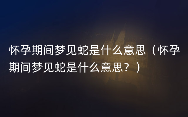 怀孕期间梦见蛇是什么意思（怀孕期间梦见蛇是什么意思？）