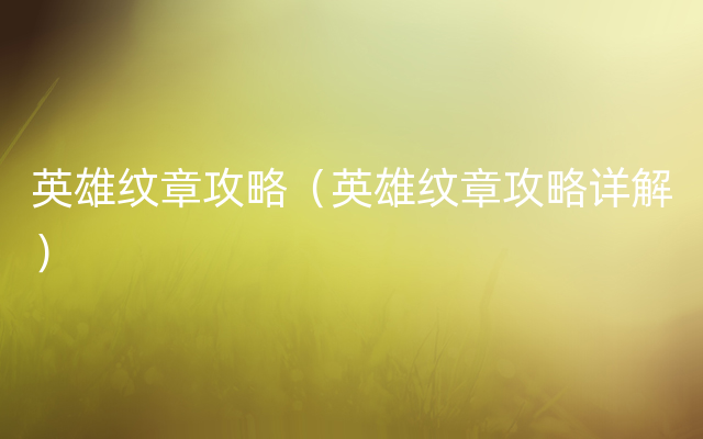 英雄纹章攻略（英雄纹章攻略详解）