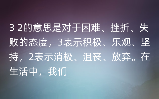 3 2的意思是对于困难、挫折、失败的态度，3表示积极、乐观、坚持，2表示消极、沮丧、放弃。在生活中，我们