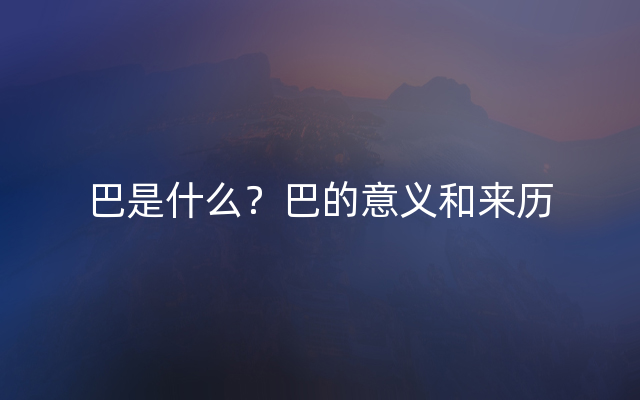 巴是什么？巴的意义和来历