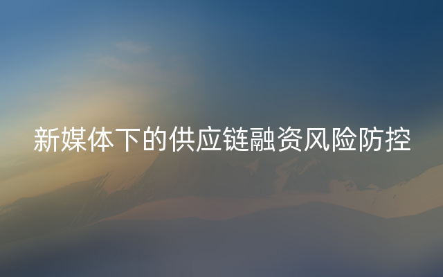 新媒体下的供应链融资风险防控