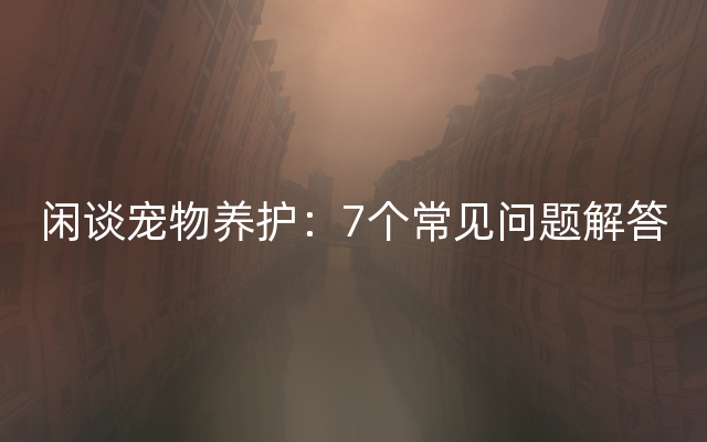 闲谈宠物养护：7个常见问题解答