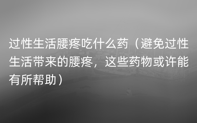 过性生活腰疼吃什么药（避免过性生活带来的腰疼，这些药物或许能有所帮助）