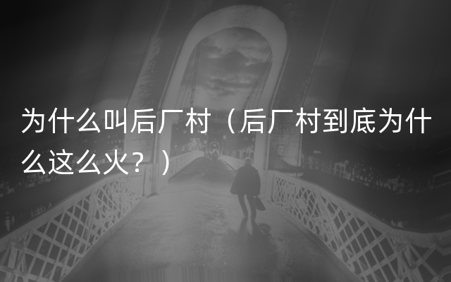 为什么叫后厂村（后厂村到底为什么这么火？）