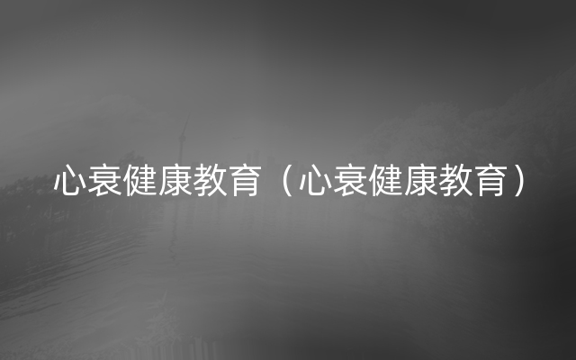 心衰健康教育（心衰健康教育）