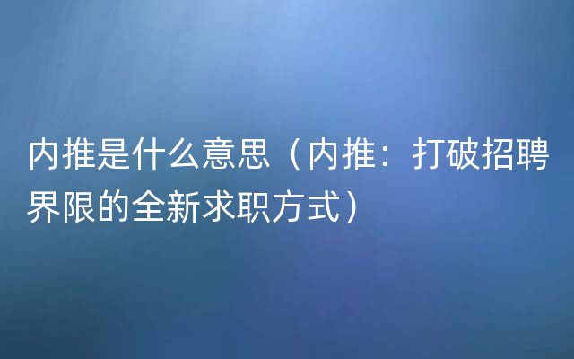 内推是什么意思（内推：打破招聘界限的全新求职方式）