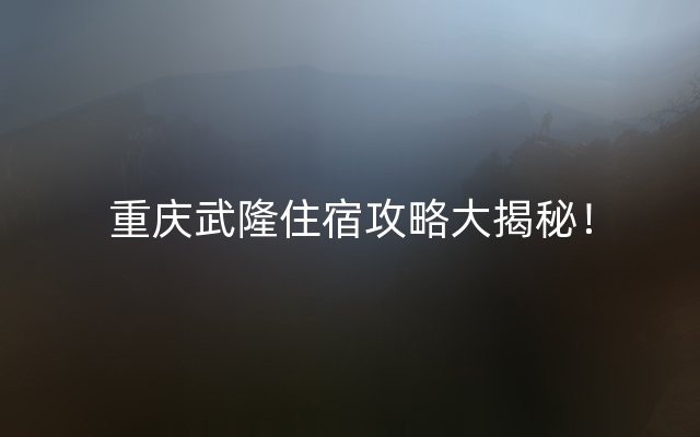 重庆武隆住宿攻略大揭秘！