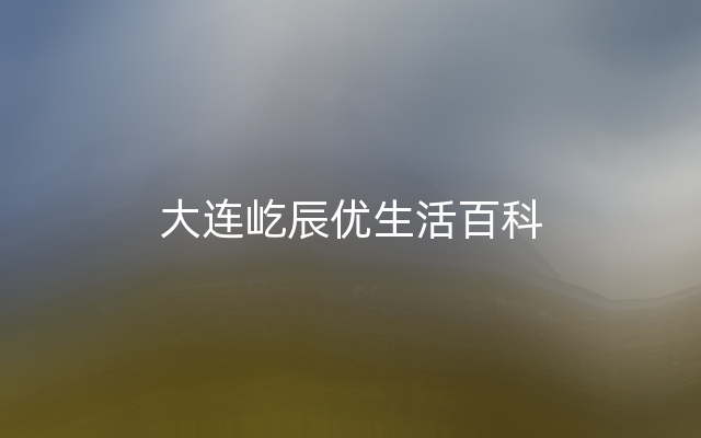 大连屹辰优生活百科