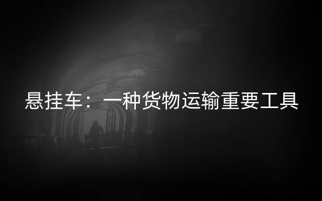 悬挂车：一种货物运输重要工具