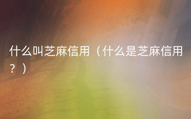 什么叫芝麻信用（什么是芝麻信用？）