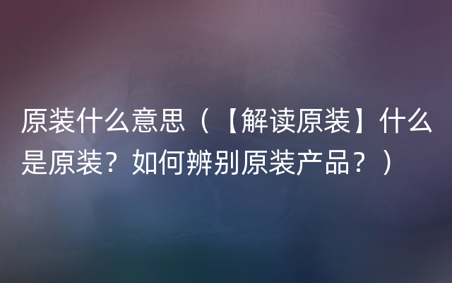 原装什么意思（【解读原装】什么是原装？如何辨别原装产品？）