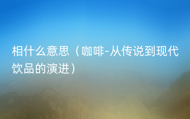 相什么意思（咖啡-从传说到现代饮品的演进）