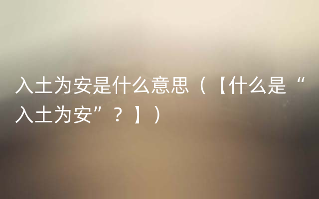 入土为安是什么意思（【什么是“入土为安”？】）