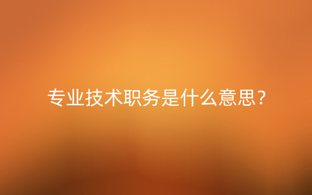 专业技术职务是什么意思？
