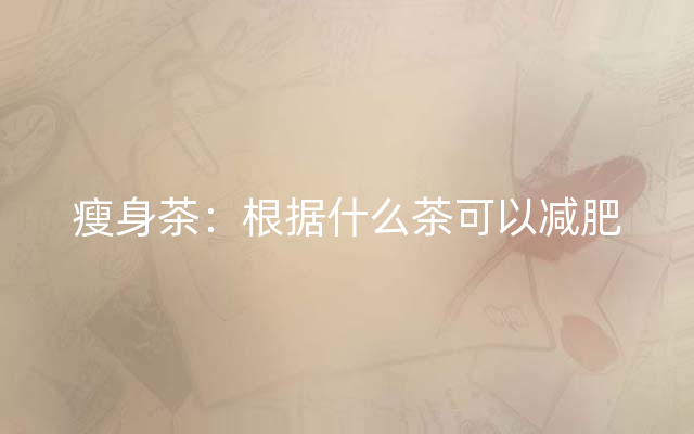 瘦身茶：根据什么茶可以减肥