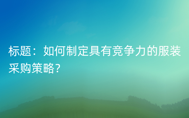 标题：如何制定具有竞争力的服装采购策略？