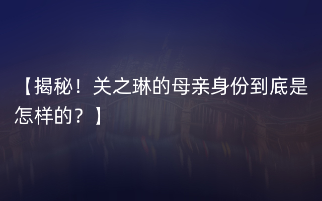 【揭秘！关之琳的母亲身份到底是怎样的？】
