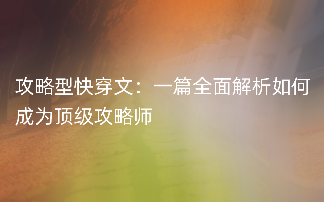 攻略型快穿文：一篇全面解析如何成为顶级攻略师