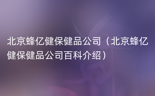 北京蜂亿健保健品公司（北京蜂亿健保健品公司百科介绍）
