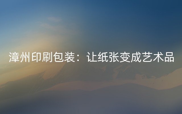 漳州印刷包装：让纸张变成艺术品