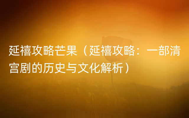 延禧攻略芒果（延禧攻略：一部清宫剧的历史与文化解析