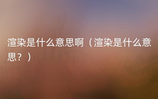 渲染是什么意思啊（渲染是什么意思？）
