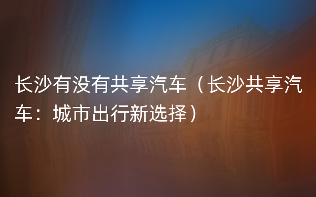 长沙有没有共享汽车（长沙共享汽车：城市出行新选择）