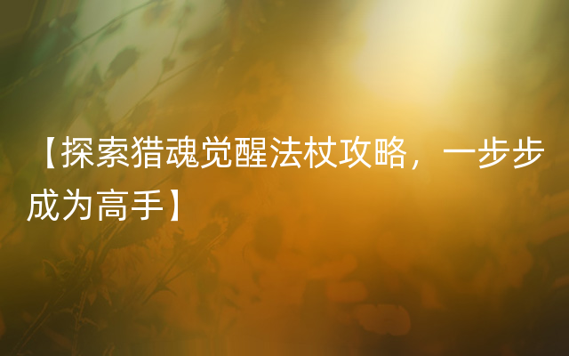 【探索猎魂觉醒法杖攻略，一步步成为高手】
