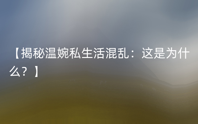 【揭秘温婉私生活混乱：这是为什么？】