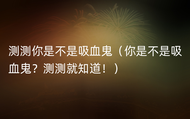 测测你是不是吸血鬼（你是不是吸血鬼？测测就知道！）