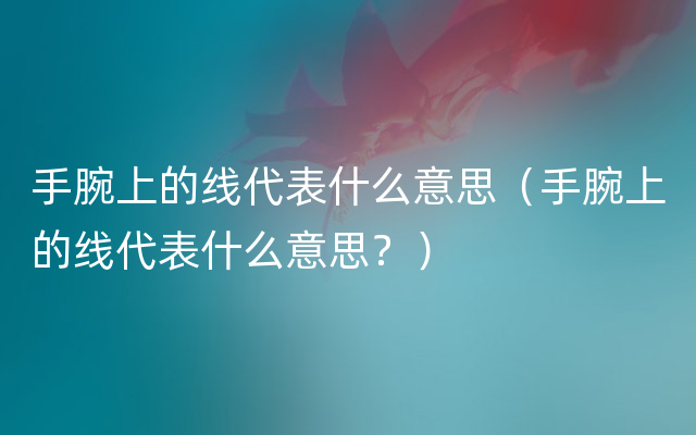 手腕上的线代表什么意思（手腕上的线代表什么意思？）