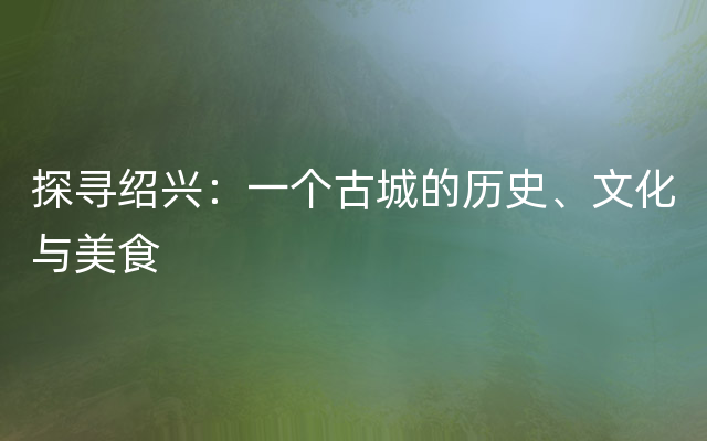 探寻绍兴：一个古城的历史、文化与美食