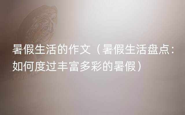 暑假生活的作文（暑假生活盘点：如何度过丰富多彩的暑假）