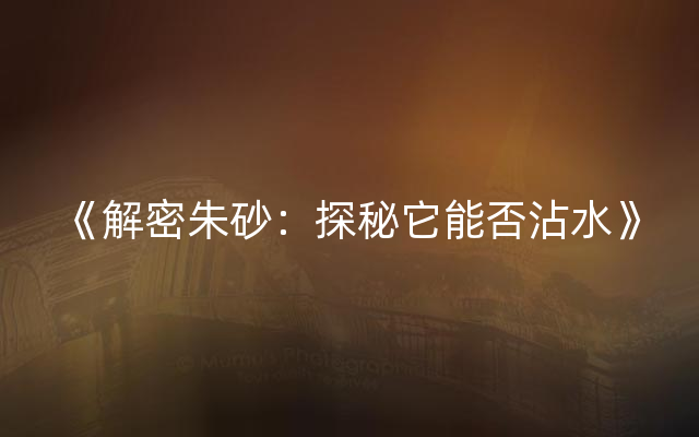 《解密朱砂：探秘它能否沾水》