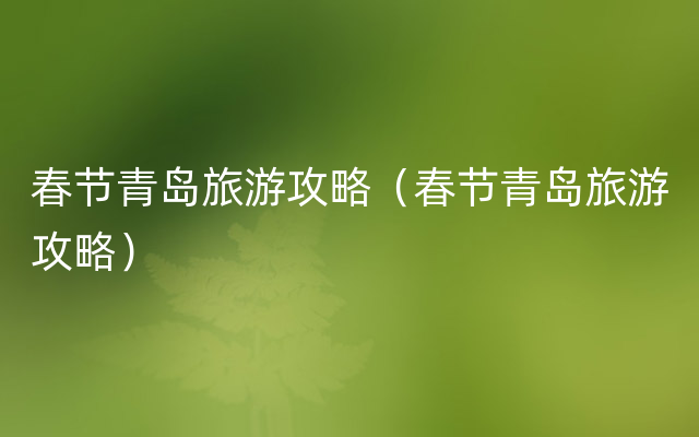 春节青岛旅游攻略（春节青岛旅游攻略）