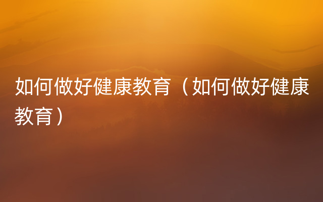 如何做好健康教育（如何做好健康教育）