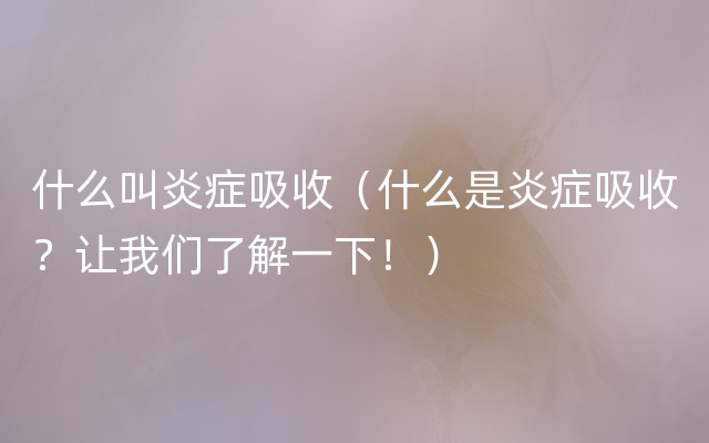什么叫炎症吸收（什么是炎症吸收？让我们了解一下！）