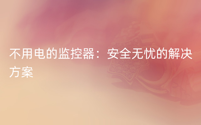不用电的监控器：安全无忧的解决方案