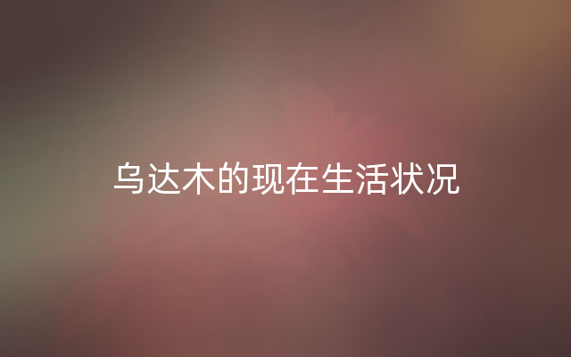 乌达木的现在生活状况