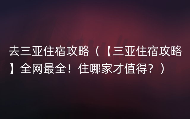 去三亚住宿攻略（【三亚住宿攻略】全网最全！住哪家才