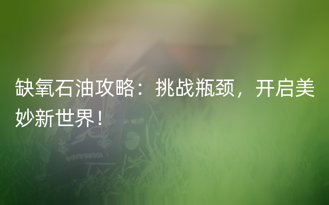 缺氧石油攻略：挑战瓶颈，开启美妙新世界！