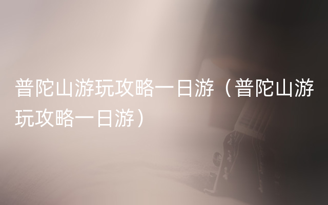 普陀山游玩攻略一日游（普陀山游玩攻略一日游）