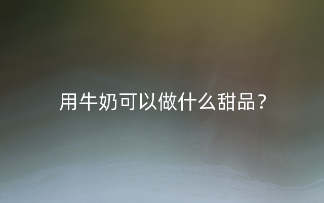 用牛奶可以做什么甜品？