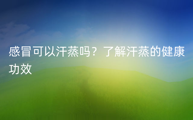 感冒可以汗蒸吗？了解汗蒸的健康功效
