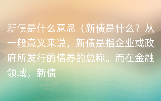 新债是什么意思（新债是什么？从一般意义来说，新债是指企业或政府所发行的债券的总称。而在金融领域，新债