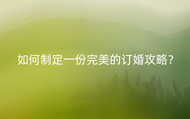 如何制定一份完美的订婚攻略？
