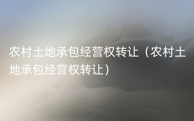 农村土地承包经营权转让（农村土地承包经营权转让）