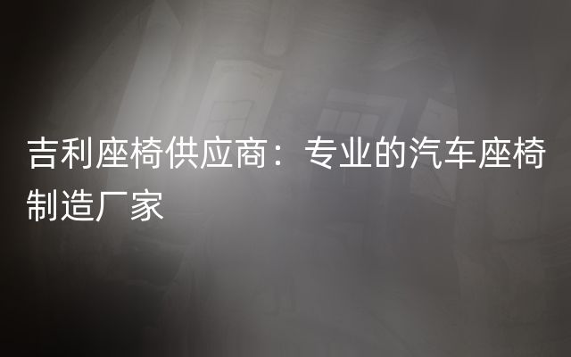 吉利座椅供应商：专业的汽车座椅制造厂家