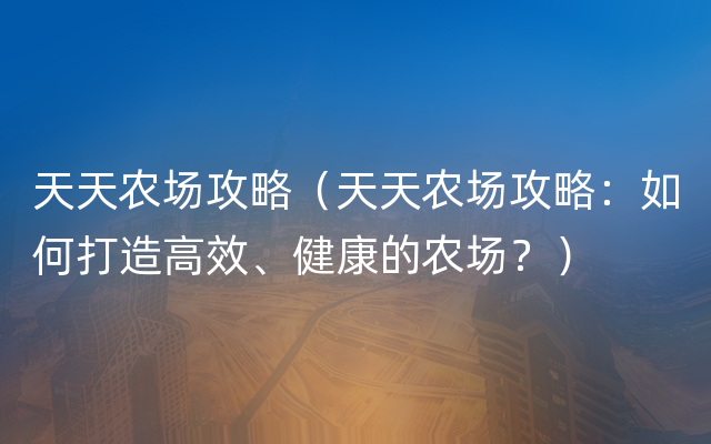 天天农场攻略（天天农场攻略：如何打造高效、健康的农场？）