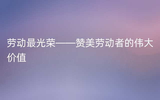 劳动最光荣——赞美劳动者的伟大价值